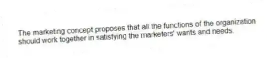 The marketing concept proposes that all the functions of the organization should work together in satisfying the marketers' wants and needs.