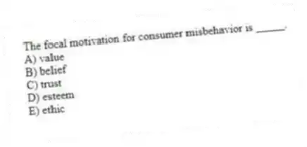 The focal motivation for consumer misbehavior is _____.
A) value
B) belief
C) trust
D) esteem
E) ethic