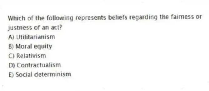 Which of the following represents beliefs regarding the fairness or justness of an act?
A) Utilitarianism
B) Moral equity
C) Relativism
D) Contractualism
E) Social determinism