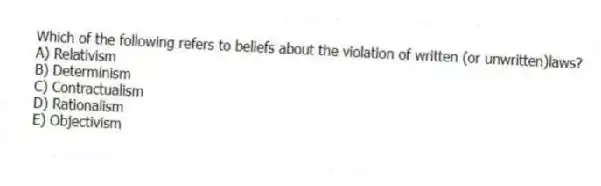 Which of the following refers to beliefs about the violation of written (or unwritten)laws?
A) Relativism
B) Determinism
C) Contractualism
D) Rationalism
E) Objectivism