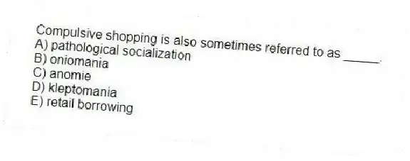 Compulsive shopping is also sometimes referred to as _____.
A) pathological socialization
B) oniomania
C) anomie
D) kleptomania
E) retail borrowing