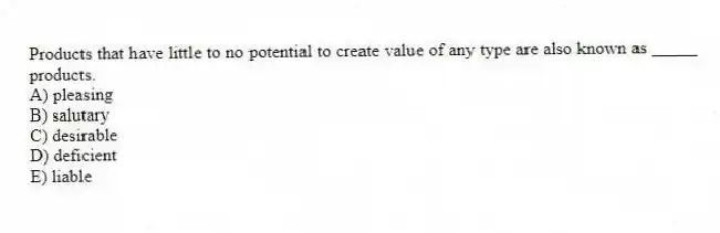 Products that have little to no potential to create value of any type are also known as _____ products.
A) pleasing
B) salutary
C) desirable
D) deficient
E) liable