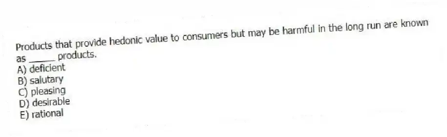 Products that provide hedonic value to consumers but may be harmful in the long run are known as _____ products.
A) deficient
B) salutary
C) pleasing
D) desirable
E) rational