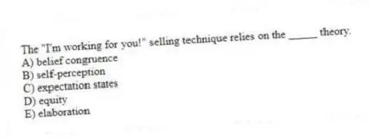 The "I'm working for you!" selling technique relies on the _____ theory.
A) belief congruence
B) self-perception
C) expectation states
D) equity
E) elaboration