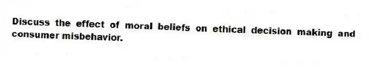 Discuss the effect of moral beliefs on ethical decision making and consumer misbehavior.