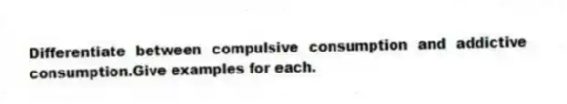 Differentiate between compulsive consumption and addictive consumption.Give examples for each.