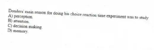 Donders' main reason for doing his choice reaction time experiment was to study
A) perception.
B) attention.
C) decision making.
D) memory.