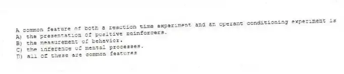 A common feature of both a reaction time experiment and an operant conditioning experiment is
A) the presentation of positive reinforcers.
B) the measurement of behavior.
C) the inference of mental processes.
D) all of these are common features