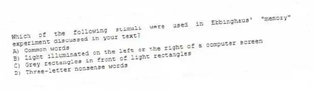 Which of the following stimuli were used in Ebbinghaus' "memory" experiment discussed in your text?
A) Common words
B) Light illuminated on the left or the right of a computer screen
C) Grey rectangles in front of light rectangles
D) Three-letter nonsense words