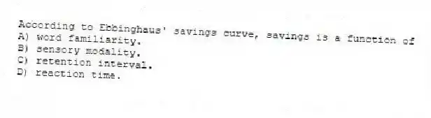 According to Ebbinghaus' savings curve, savings is a function of
A) word familiarity.
B) sensory modality.
C) retention interval.
D) reaction time.