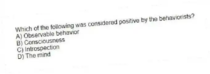 Which of the following was considered positive by the behaviorists?
A) Observable behavior
B) Consciousness
C) Introspection
D) The mind
