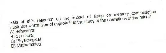 Gais et al.'s research on the impact of sleep on memory consolidation illustrates which type of approach to the study of the operations of the mind?
A) Behavioral
B) Structural
C) Physiological
D) Mathematical