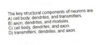 The key structural components of neurons are
A) cell body, dendrites, and transmitters.
B) axon, dendrites, and modules.
C) cell body, dendrites, and axon.
D) transmitters, dendrites, and axon.