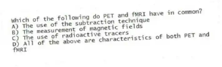 Which of the following do PET and fMRI have in common?
A) The use of the subtraction technique
B) The measurement of magnetic fields
C) The use of radioactive tracers
D) All of the above are characteristics of both PET and fMRI