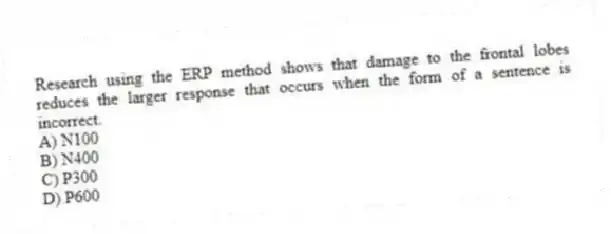 Research using the ERP method shows that damage to the frontal lobes reduces the larger response that occurs when the form of a sentence is incorrect.
A) N100
B) N400
C) P300
D) P600