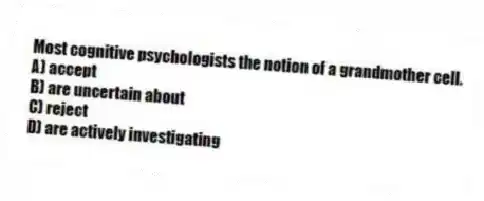 Most cognitive psychologists the notion of a grandmother cell.
A) accept
B) are uncertain about
C) reject
D) are actively investigating