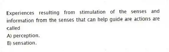 Experiences resulting from stimulation of the senses and information from the senses that can help guide are actions are called
A) perception.
B) sensation.