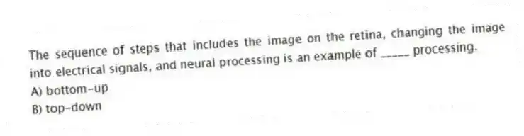 The sequence of steps that includes the image on the retina, changing the image into electrical signals, and neural processing is an example of _____ processing.
A) bottom-up
B) top-down