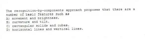 The recognition-by-components approach proposes that there are a number of basic features such as
A) movement and brightness.
B) curvature and tilt.
C) rectangular solids and cubes.
D) horizontal lines and vertical lines.