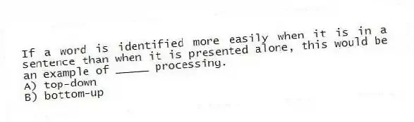 If a word is identified more easily when it is in a sentence than when it is presented alone, this would be an example of _____ processing.
A) top-down
B) bottom-up