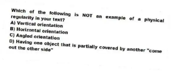 Which of the following is NOT an example of a physical regularity in your text?
A) Vertical orientation
B) Horizontal orientation
C) Angled orientation
D) Having one object that is partially covered by another "come out the other side"