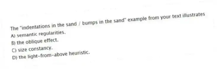 The "indentations in the sand / bumps in the sand" example from your text illustrates
A) semantic regularities.
B) the oblique effect.
C) size constancy.
D) the light-from-above heuristic.