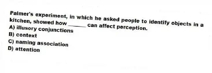 Palmer's experiment, in which he asked people to identify objects in a kitchen, showed how _______ can affect perception.
A) illusory conjunctions
B) context
C) naming association
D) attention
