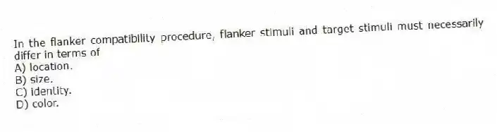 In the flanker compatibility procedure, flanker stimuli and target stimuli must necessarily differ in terms of
A) location.
B) size.
C) identity.
D) color.