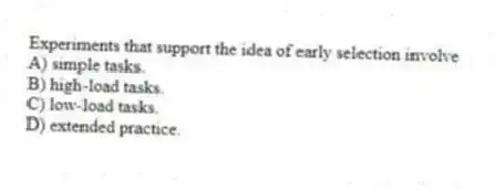 Experiments that support the idea of early selection involve
A) simple tasks.
B) high-load tasks.
C) low-load tasks.
D) extended practice.