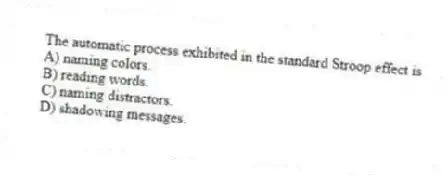 The automatic process exhibited in the standard Stroop effect is
A) naming colors.
B) reading words.
C) naming distractors.
D) shadowing messages.