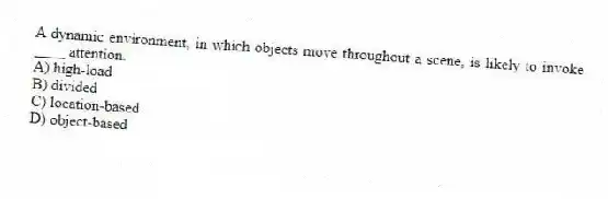 A dynamic environment, in which objects move throughout a scene, is likely to invoke ____ attention.
A) high-load
B) divided
C) location-based
D) object-based