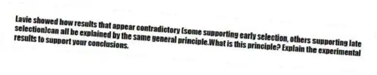 Lavie showed how results that appear contradictory (some supporting early selection, others supporting late selection)can all be explained by the same general principle.What is this principle? Explain the experimental results to support your conclusions.