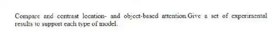 Compare and contrast location- and object-based attention.Give a set of experimental results to support each type of model.