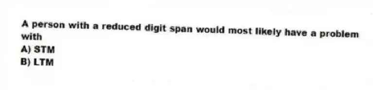 A person with a reduced digit span would most likely have a problem with
A) STM
B) LTM