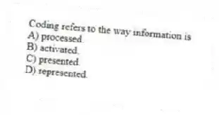 Coding refers to the way information is
A) processed.
B) activated.
C) presented.
D) represented.