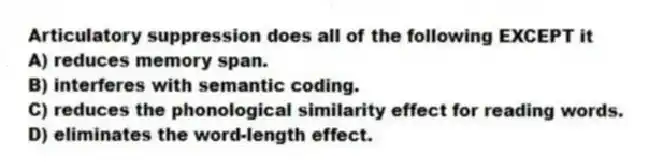 Articulatory suppression does all of the following EXCEPT it
A) reduces memory span.
B) interferes with semantic coding.
C) reduces the phonological similarity effect for reading words.
D) eliminates the word-length effect.