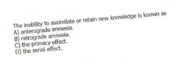 The inability to assimilate or retain new knowledge is known as
A) anterograde amnesia.
B) retrograde amnesia.
C) the primacy effect.
D) the serial effect.