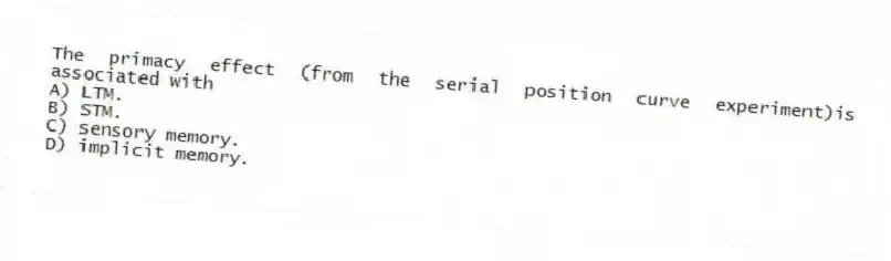 The primacy effect (from the serial position curve experiment)is associated with
A) LTM.
B) STM.
C) sensory memory.
D) implicit memory.
