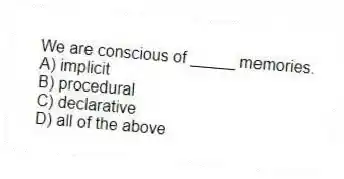 We are conscious of _____ memories.
A) implicit
B) procedural
C) declarative
D) all of the above