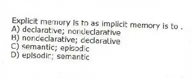 Explicit memory is to as implicit memory is to .
A) declarative; nondeclarative
B) nondeclarative; declarative
C) semantic; episodic
D) episodic; semantic