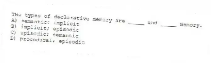 Two types of declarative memory are _____ and _____ memory.
A) semantic; implicit
B) implicit; episodic
C) episodic; semantic
D) procedural; episodic