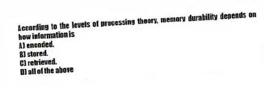 According to the levels of processing theory, memory durability depends on how information is
A) encoded.
B) stored.
C) retrieved.
D) all of the above