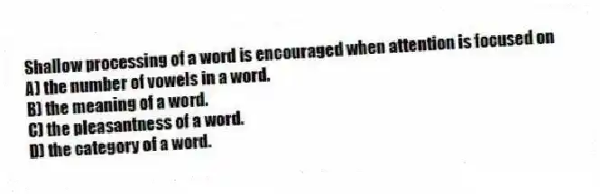 Shallow processing of a word is encouraged when attention is focused on
A) the number of vowels in a word.
B) the meaning of a word.
C) the pleasantness of a word.
D) the category of a word.