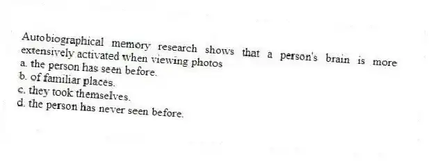 Autobiographical memory research shows that a person's brain is more extensively activated when viewing photos
a. the person has seen before.
b. of familiar places.
c. they took themselves.
d. the person has never seen before.
