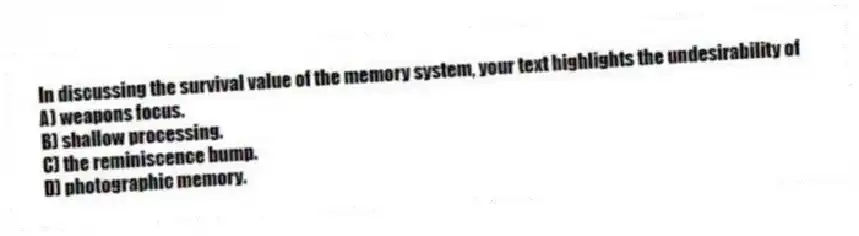 In discussing the survival value of the memory system, your text highlights the undesirability of
A) weapons focus.
B) shallow processing.
C) the reminiscence bump.
D) photographic memory.
