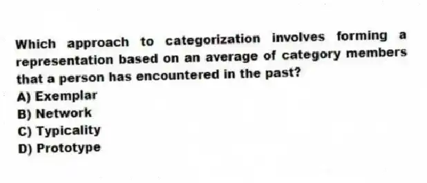Which approach to categorization involves forming a representation based on an average of category members that a person has encountered in the past?
A) Exemplar
B) Network
C) Typicality
D) Prototype