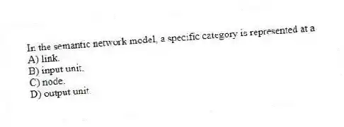 In the semantic network model, a specific category is represented at a
A) link.
B) input unit.
C) node.
D) output unit.