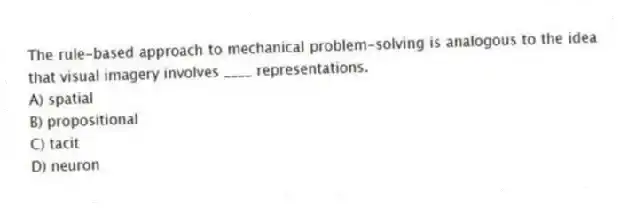 The rule-based approach to mechanical problem-solving is analogous to the idea that visual imagery involves ____ representations.
A) spatial
B) propositional
C) tacit
D) neuron
