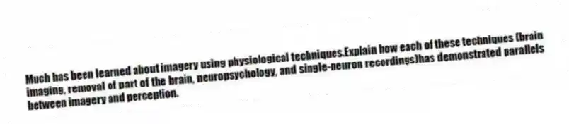Much has been learned about imagery using physiological techniques.Explain how each of these techniques (brain imaging, removal of part of the brain, neuropsychology, and single-neuron recordings)has demonstrated parallels between imagery and perception.