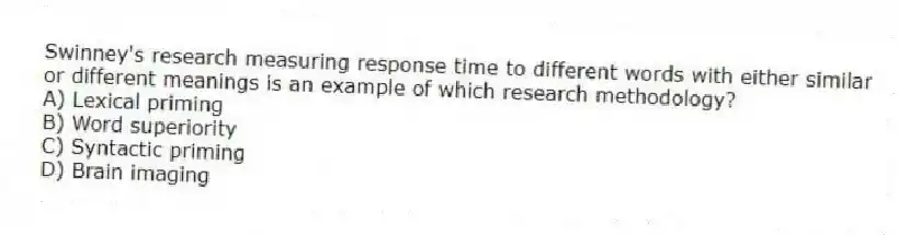 Swinney's research measuring response time to different words with either similar or different meanings is an example of which research methodology?
A) Lexical priming
B) Word superiority
C) Syntactic priming
D) Brain imaging